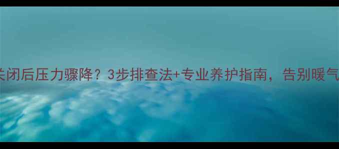 图片 壁挂炉采暖关闭后压力骤降？3步排查法+专业养护指南，告别暖气不热烦恼！2