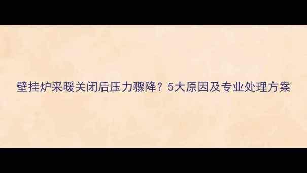 图片 壁挂炉采暖关闭后压力骤降？5大原因及专业处理方案