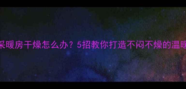 图片 壁挂炉采暖房干燥怎么办？5招教你打造不闷不燥的温暖空间✨