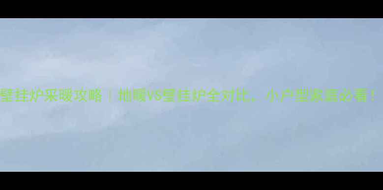 壁挂炉采暖攻略地暖VS壁挂炉全对比小户型家庭必看