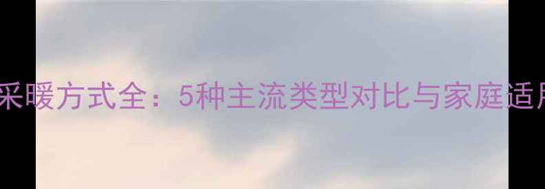 图片 壁挂炉采暖方式全：5种主流类型对比与家庭适用指南2