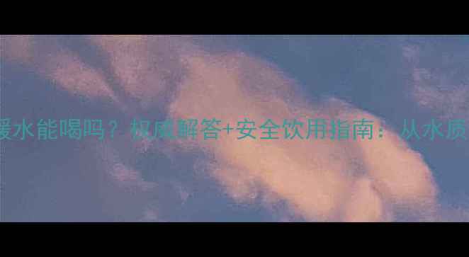 壁挂炉采暖水能喝吗权威解答安全饮用指南从水质到使用全