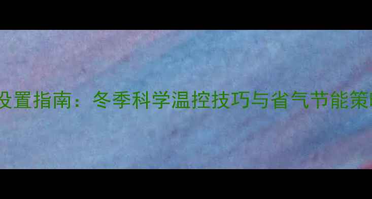 图片 壁挂炉采暖温度设置指南：冬季科学温控技巧与省气节能策略（附温度表）1