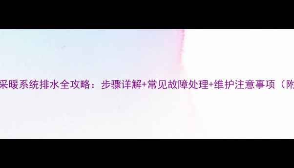图片 壁挂炉采暖系统排水全攻略：步骤详解+常见故障处理+维护注意事项（附图解）