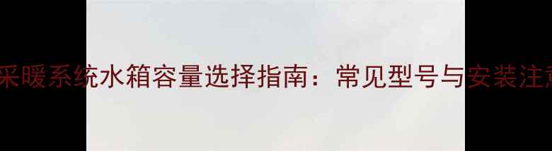 图片 壁挂炉采暖系统水箱容量选择指南：常见型号与安装注意事项1