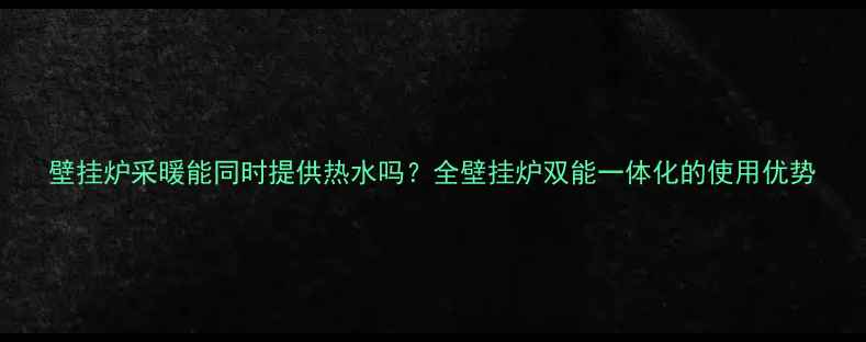 壁挂炉采暖能同时提供热水吗全壁挂炉双能一体化的使用优势