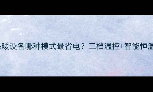 壁挂炉采暖设备哪种模式最省电三档温控智能恒温全攻略