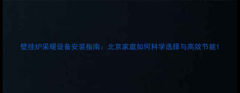壁挂炉采暖设备安装指南北京家庭如何科学选择与高效节能