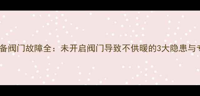 壁挂炉采暖设备阀门故障全未开启阀门导致不供暖的3大隐患与专业处理方案