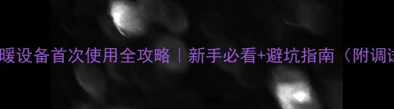 壁挂炉采暖设备首次使用全攻略新手必看避坑指南附调试视频