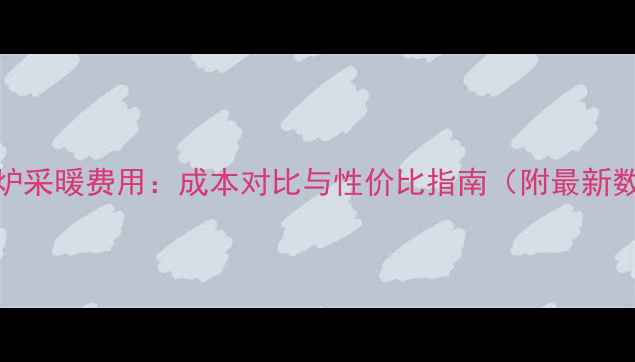 图片 壁挂炉采暖费用：成本对比与性价比指南（附最新数据）