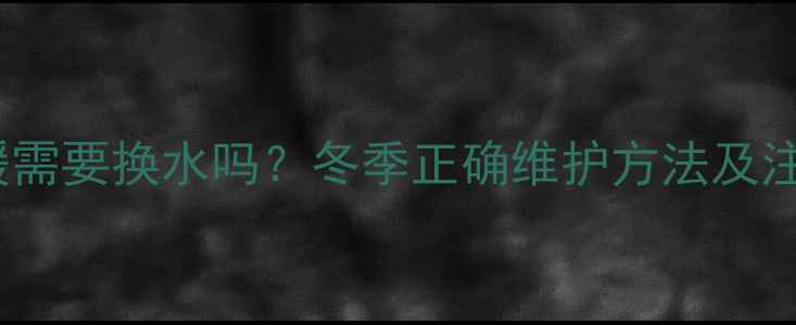 壁挂炉采暖需要换水吗冬季正确维护方法及注意事项全