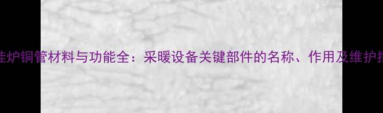 图片 壁挂炉铜管材料与功能全：采暖设备关键部件的名称、作用及维护指南