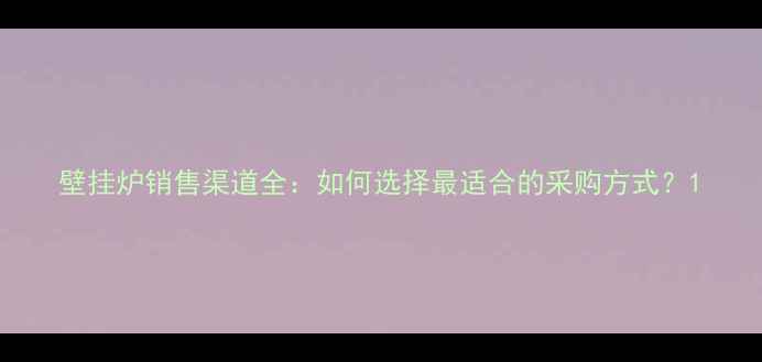 图片 壁挂炉销售渠道全：如何选择最适合的采购方式？1