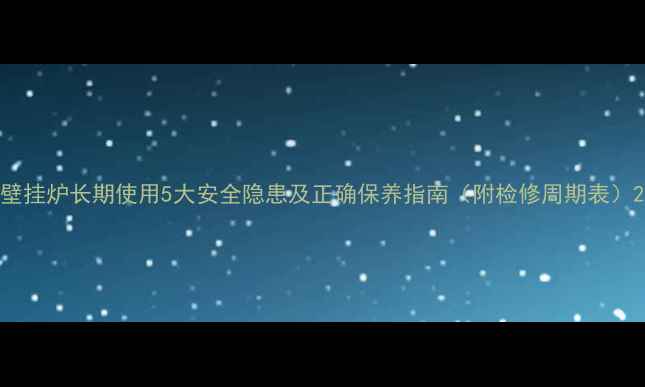 壁挂炉长期使用5大安全隐患及正确保养指南附检修周期表