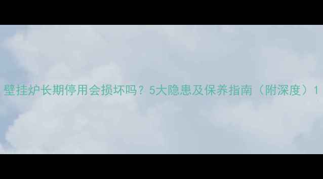 图片 壁挂炉长期停用会损坏吗？5大隐患及保养指南（附深度）1
