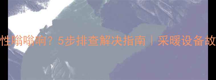 壁挂炉间歇性嗡嗡响5步排查解决指南采暖设备故障自检秘籍