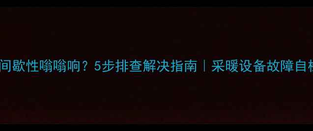 图片 壁挂炉间歇性嗡嗡响？5步排查解决指南｜采暖设备故障自检秘籍2