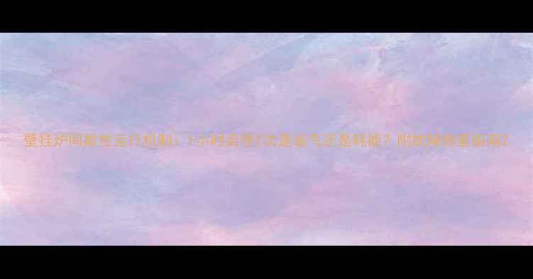 图片 壁挂炉间歇性运行机制：1小时启停1次是省气还是耗能？附故障排查指南2