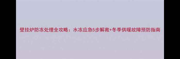 图片 壁挂炉防冻处理全攻略：水冻应急5步解救+冬季供暖故障预防指南