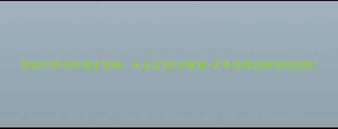 壁挂炉防冻处理全攻略水冻应急5步解救冬季供暖故障预防指南