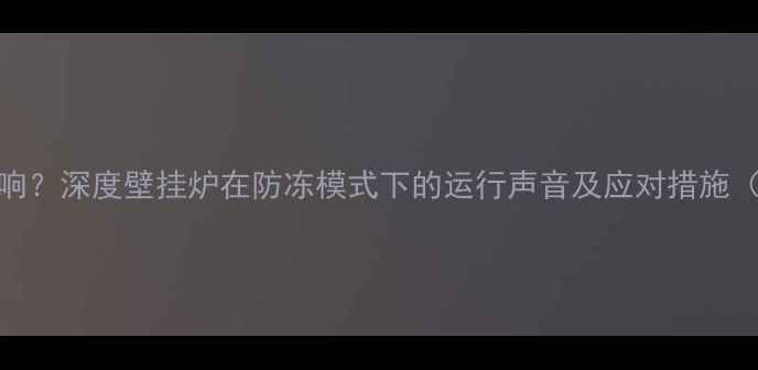 图片 壁挂炉防冻异响？深度壁挂炉在防冻模式下的运行声音及应对措施（附自检清单）