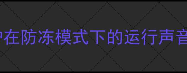 图片 壁挂炉防冻异响？深度壁挂炉在防冻模式下的运行声音及应对措施（附自检清单）2