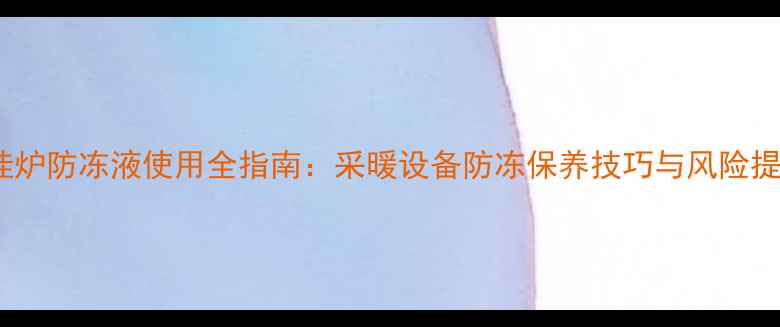 图片 壁挂炉防冻液使用全指南：采暖设备防冻保养技巧与风险提示1