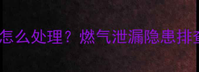 壁挂炉附近煤气味怎么处理燃气泄漏隐患排查与安全操作指南