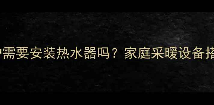 图片 壁挂炉需要安装热水器吗？家庭采暖设备搭配全1