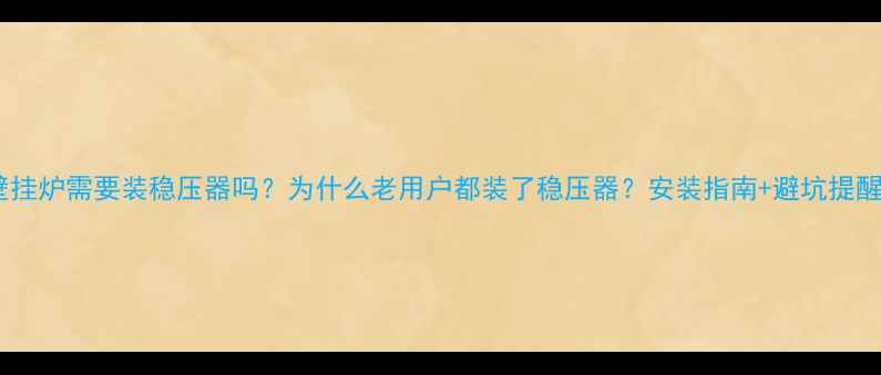 壁挂炉需要装稳压器吗为什么老用户都装了稳压器安装指南避坑提醒