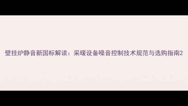 图片 壁挂炉静音新国标解读：采暖设备噪音控制技术规范与选购指南2
