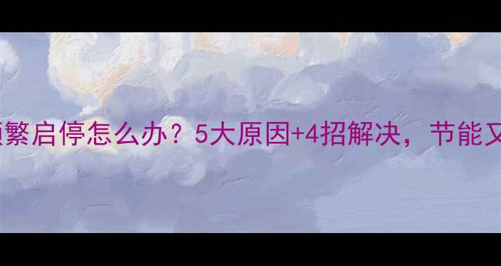 壁挂炉频繁启停怎么办5大原因4招解决节能又省心