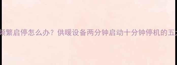 图片 壁挂炉频繁启停怎么办？供暖设备两分钟启动十分钟停机的五大隐患1
