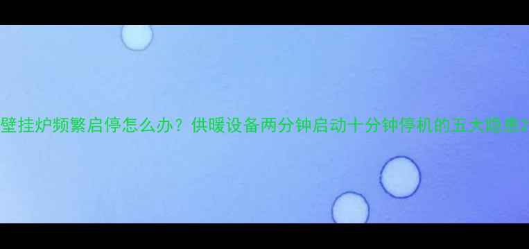图片 壁挂炉频繁启停怎么办？供暖设备两分钟启动十分钟停机的五大隐患2
