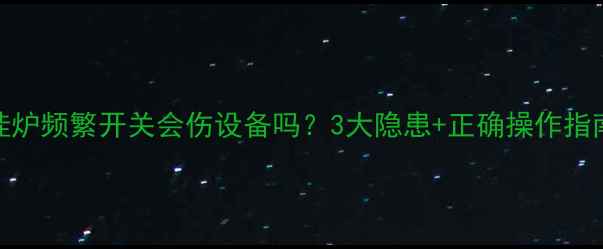 图片 壁挂炉频繁开关会伤设备吗？3大隐患+正确操作指南🔥