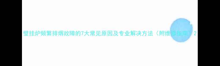 图片 壁挂炉频繁排烟故障的7大常见原因及专业解决方法（附维修指南）2