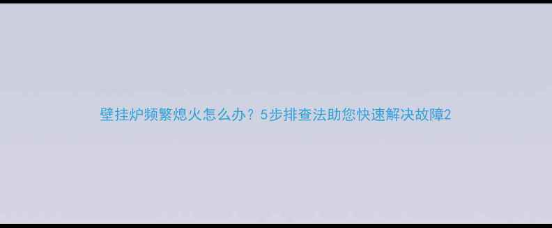 图片 壁挂炉频繁熄火怎么办？5步排查法助您快速解决故障2