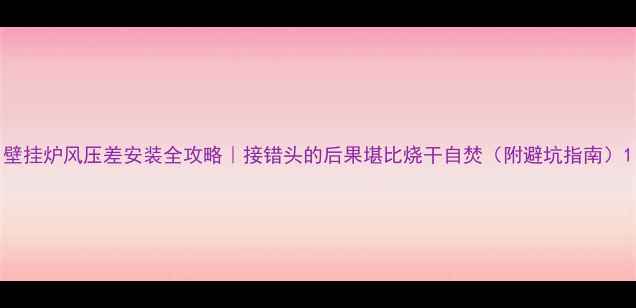 壁挂炉风压差安装全攻略接错头的后果堪比烧干自焚附避坑指南