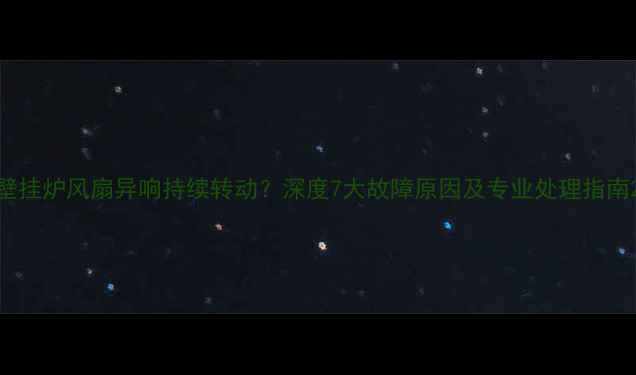 壁挂炉风扇异响持续转动深度7大故障原因及专业处理指南