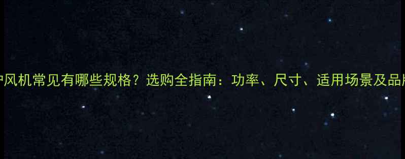 壁挂炉风机常见有哪些规格选购全指南功率尺寸适用场景及品牌对比