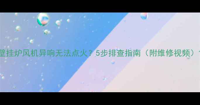 图片 壁挂炉风机异响无法点火？5步排查指南（附维修视频）1