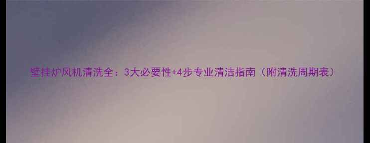 图片 壁挂炉风机清洗全：3大必要性+4步专业清洁指南（附清洗周期表）