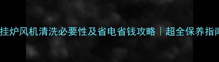 壁挂炉风机清洗必要性及省电省钱攻略超全保养指南