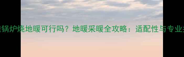图片 壁挂锅炉烧地暖可行吗？地暖采暖全攻略：适配性与专业指南