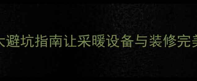 壁纸墙挂暖气片这3大避坑指南让采暖设备与装修完美融合家居装修必看