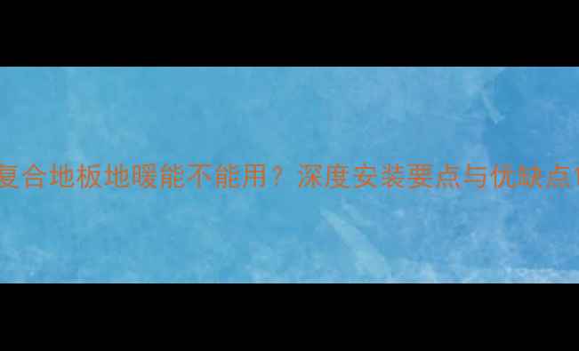 复合地板地暖能不能用深度安装要点与优缺点