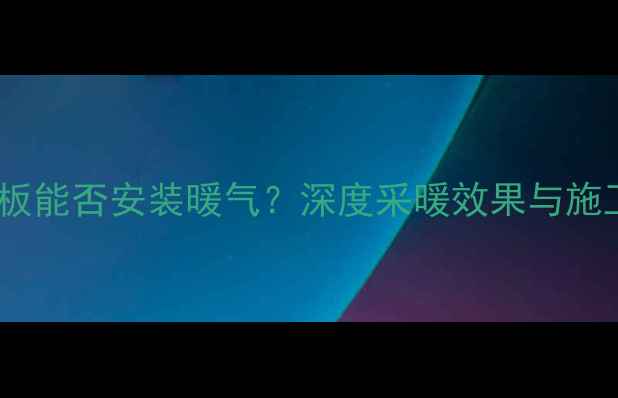 复合地板能否安装暖气深度采暖效果与施工要点