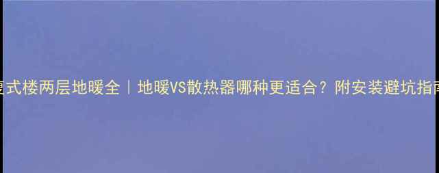 图片 复式楼两层地暖全｜地暖VS散热器哪种更适合？附安装避坑指南