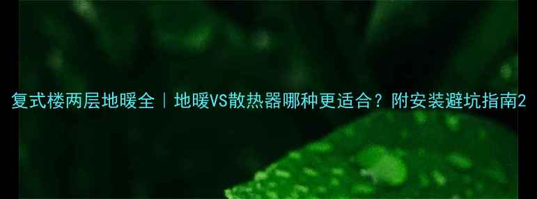 图片 复式楼两层地暖全｜地暖VS散热器哪种更适合？附安装避坑指南2